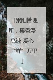 崇阳管理所：果香漫高速 爱心“鲜”万里