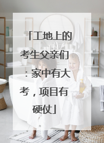 工地上的考生父亲们：家中有大考，项目有硬仗
