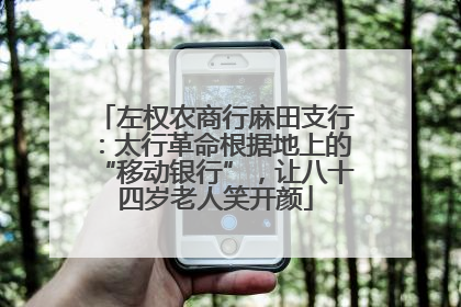 左权农商行麻田支行：太行革命根据地上的“移动银行”，让八十四岁老人笑开颜