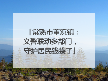 常熟市董浜镇：义警联动多部门，守护居民钱袋子