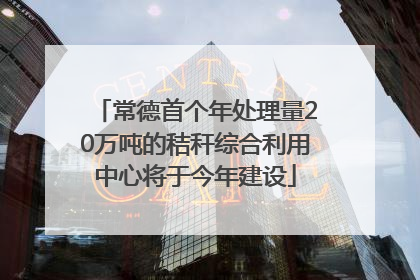 常德首个年处理量20万吨的秸秆综合利用中心将于今年建设