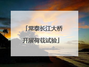 常泰长江大桥开展荷载试验