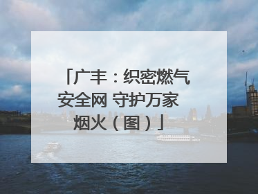 广丰：织密燃气安全网 守护万家烟火（图）