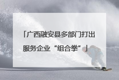 广西融安县多部门打出服务企业“组合拳”