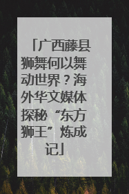 广西藤县狮舞何以舞动世界？海外华文媒体探秘“东方狮王”炼成记