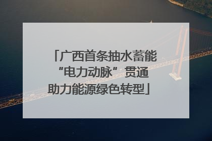 广西首条抽水蓄能“电力动脉”贯通 助力能源绿色转型