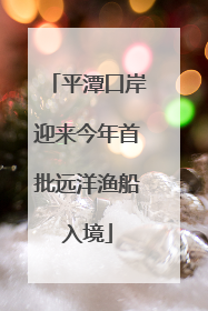 平潭口岸迎来今年首批远洋渔船入境