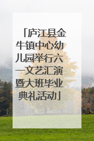庐江县金牛镇中心幼儿园举行六一文艺汇演暨大班毕业典礼活动