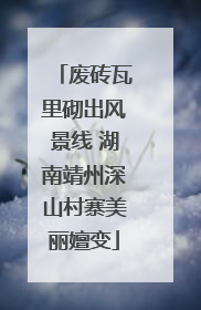 废砖瓦里砌出风景线 湖南靖州深山村寨美丽嬗变