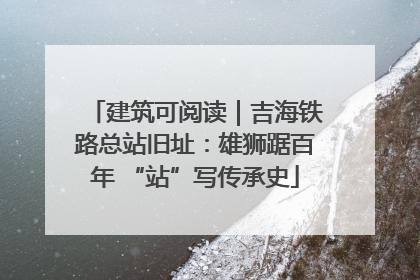 建筑可阅读｜吉海铁路总站旧址：雄狮踞百年 “站”写传承史