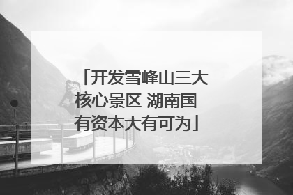开发雪峰山三大核心景区 湖南国有资本大有可为