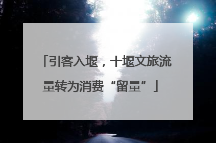 引客入堰，十堰文旅流量转为消费“留量”