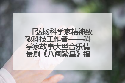 弘扬科学家精神致敬科技工作者——科学家故事大型音乐情景剧《八闽繁星》福州首演侧记