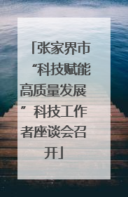张家界市“科技赋能高质量发展”科技工作者座谈会召开