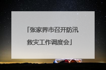 张家界市召开防汛救灾工作调度会