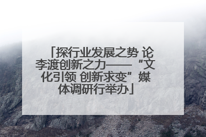 探行业发展之势 论李渡创新之力——“文化引领 创新求变”媒体调研行举办