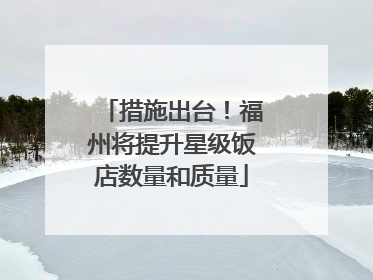 措施出台！福州将提升星级饭店数量和质量