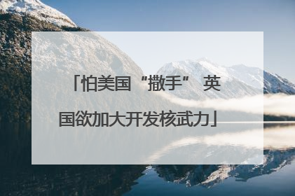 怕美国“撒手” 英国欲加大开发核武力