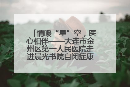 情暖“星”空，医心相伴——大连市金州区第一人民医院走进晨光书院自闭症康复服务中心