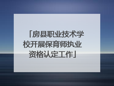 房县职业技术学校开展保育师执业资格认定工作