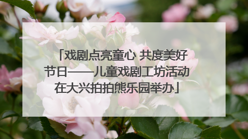 戏剧点亮童心 共度美好节日——儿童戏剧工坊活动在大兴拍拍熊乐园举办