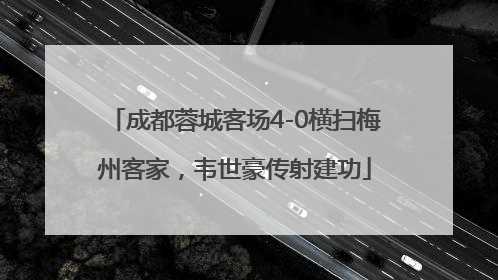 成都蓉城客场4-0横扫梅州客家，韦世豪传射建功