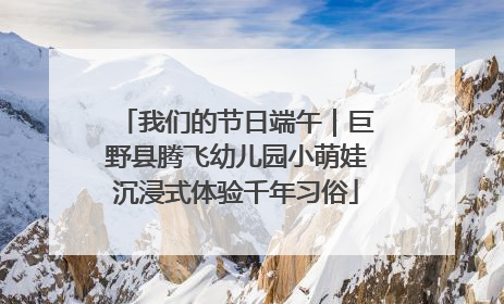 我们的节日端午｜巨野县腾飞幼儿园小萌娃沉浸式体验千年习俗