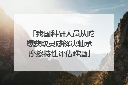 我国科研人员从陀螺获取灵感解决轴承摩擦特性评估难题