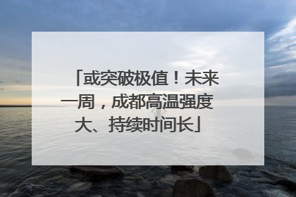 或突破极值！未来一周，成都高温强度大、持续时间长
