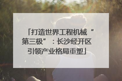 打造世界工程机械“第三极”：长沙经开区引领产业格局重塑