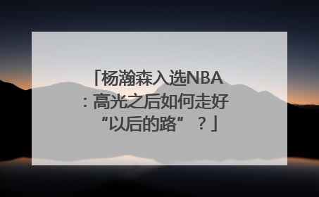 杨瀚森入选NBA：高光之后如何走好“以后的路”？