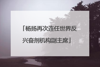 杨扬再次连任世界反兴奋剂机构副主席
