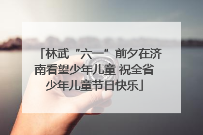 林武“六一”前夕在济南看望少年儿童 祝全省少年儿童节日快乐