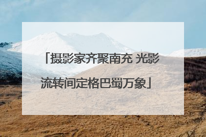 摄影家齐聚南充 光影流转间定格巴蜀万象