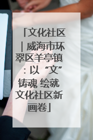 文化社区｜威海市环翠区羊亭镇：以“文”铸魂 绘就文化社区新画卷