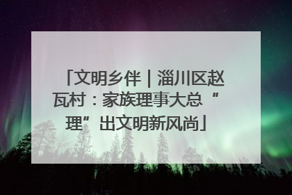文明乡伴｜淄川区赵瓦村：家族理事大总“理”出文明新风尚