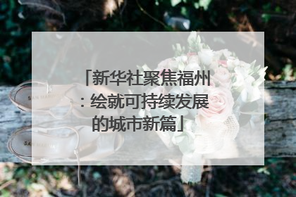 新华社聚焦福州：绘就可持续发展的城市新篇