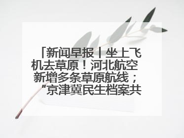 新闻早报丨坐上飞机去草原！河北航空新增多条草原航线；“京津冀民生档案共享利用平台”上线试运行>>