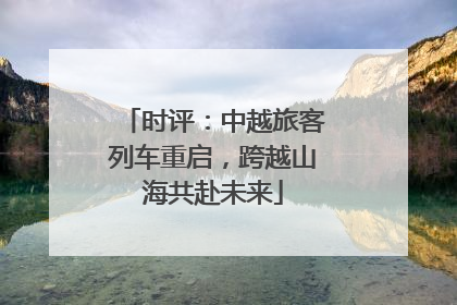 时评：中越旅客列车重启，跨越山海共赴未来
