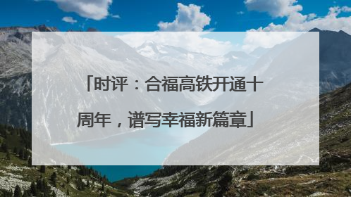 时评：合福高铁开通十周年，谱写幸福新篇章