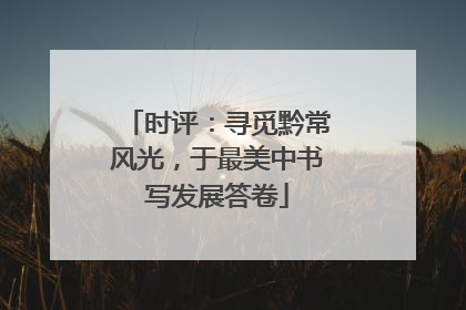 时评：寻觅黔常风光，于最美中书写发展答卷