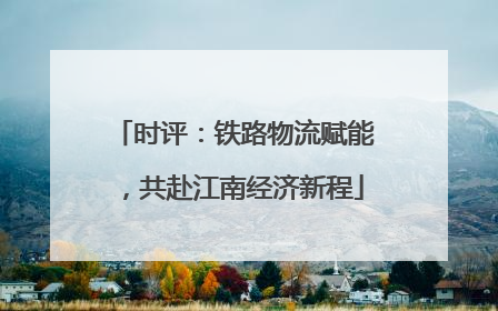 时评：铁路物流赋能，共赴江南经济新程