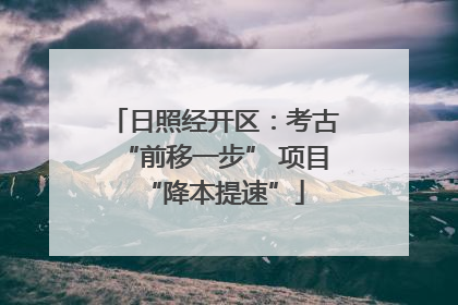 日照经开区：考古“前移一步” 项目“降本提速”
