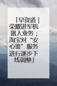 早资道｜荣耀进军机器人业务；淘宝对“安心鉴”服务进行逐步下线调整