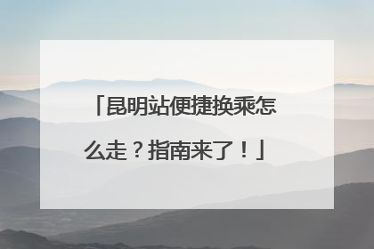 昆明站便捷换乘怎么走？指南来了！