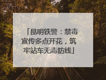 昆明铁警：禁毒宣传多点开花，筑牢站车无毒防线