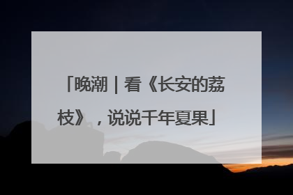 晚潮｜看《长安的荔枝》，说说千年夏果