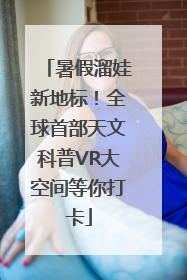 暑假溜娃新地标！全球首部天文科普VR大空间等你打卡