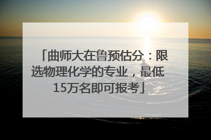 曲师大在鲁预估分：限选物理化学的专业，最低15万名即可报考