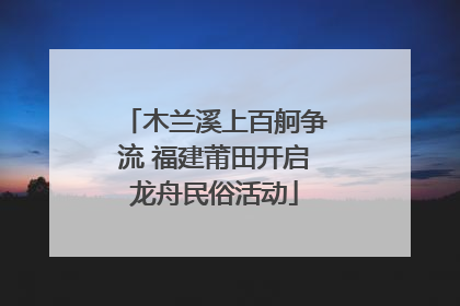 木兰溪上百舸争流 福建莆田开启龙舟民俗活动